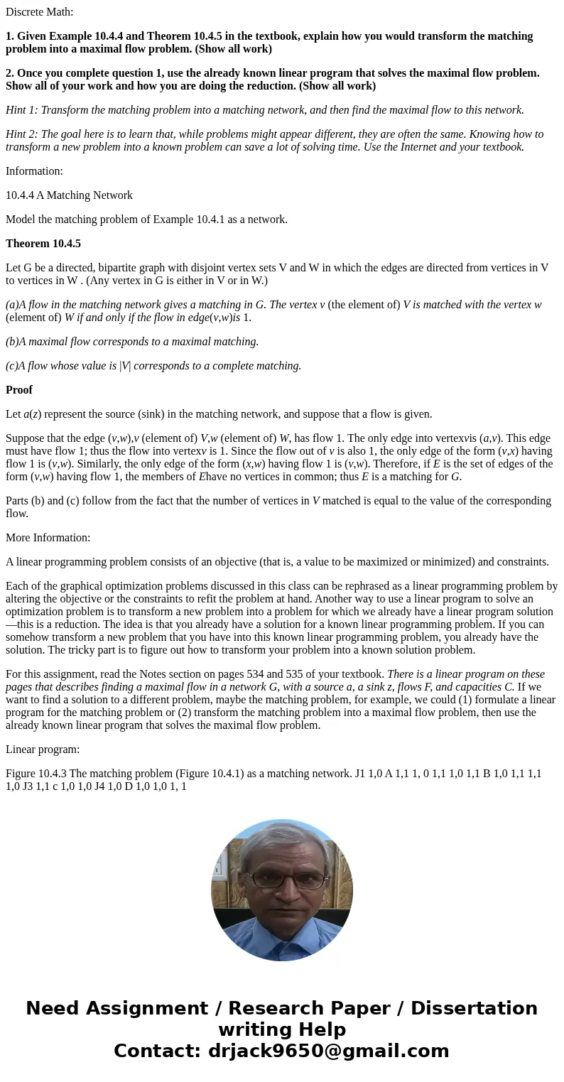 Discrete Math: 1. Given Example 10.4.4 and Theorem 10.4.5 in the textbook, explain how you would transform the matching problem into a maximal flow problem. (Sh