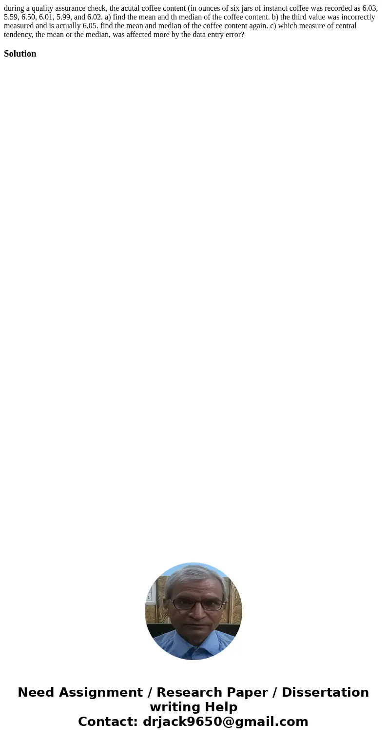 during a quality assurance check, the acutal coffee content (in ounces of six jars of instanct coffee was recorded as 6.03, 5.59, 6.50, 6.01, 5.99, and 6.02. a)