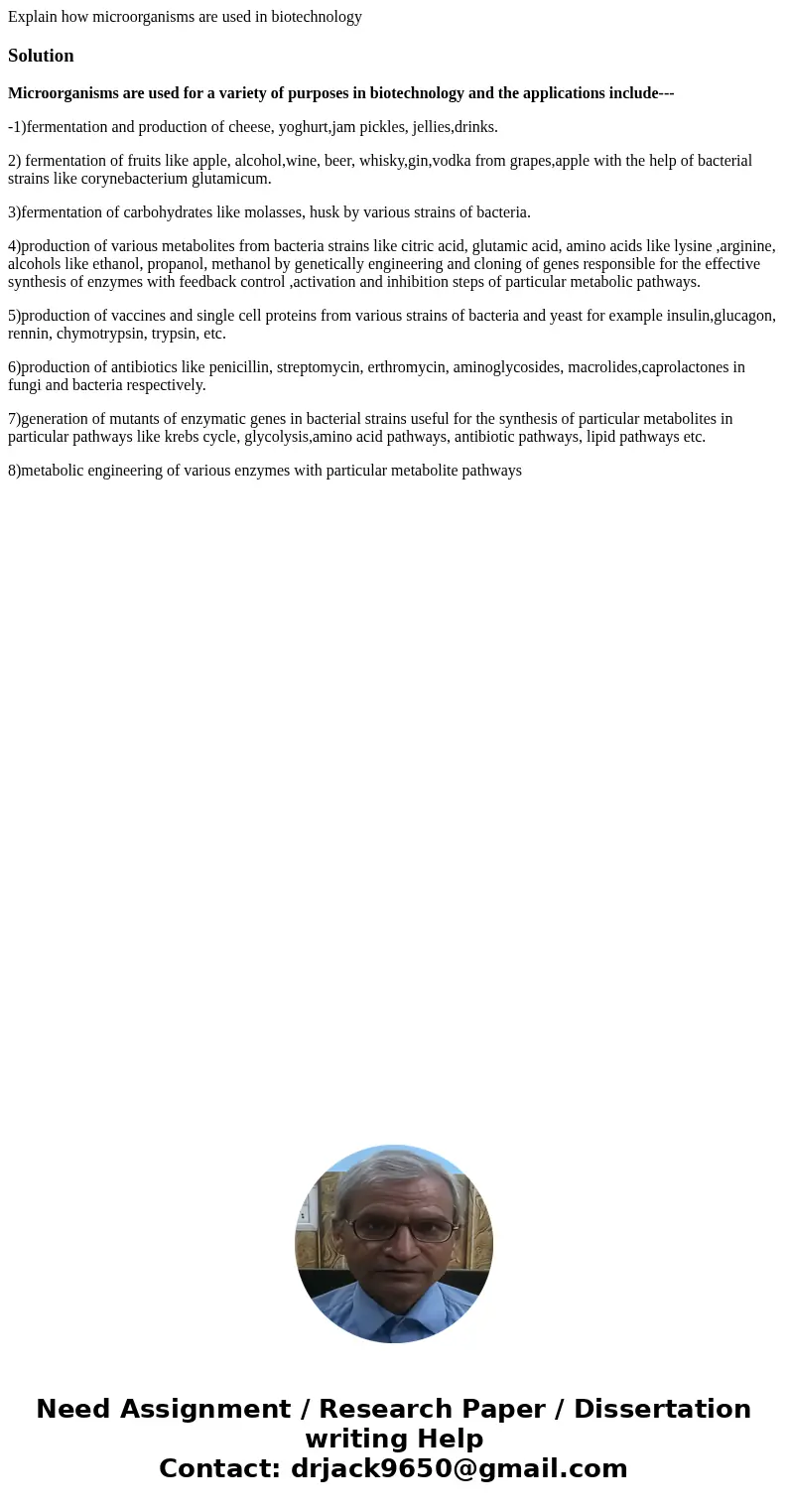 Explain how microorganisms are used in biotechnologySolutionMicroorganisms are used for a variety of purposes in biotechnology and the applications include--- - Explain how microorganisms are used in biotechnologySolutionMicroorganisms are used for a variety of purposes in biotechnology and the applications include--- -