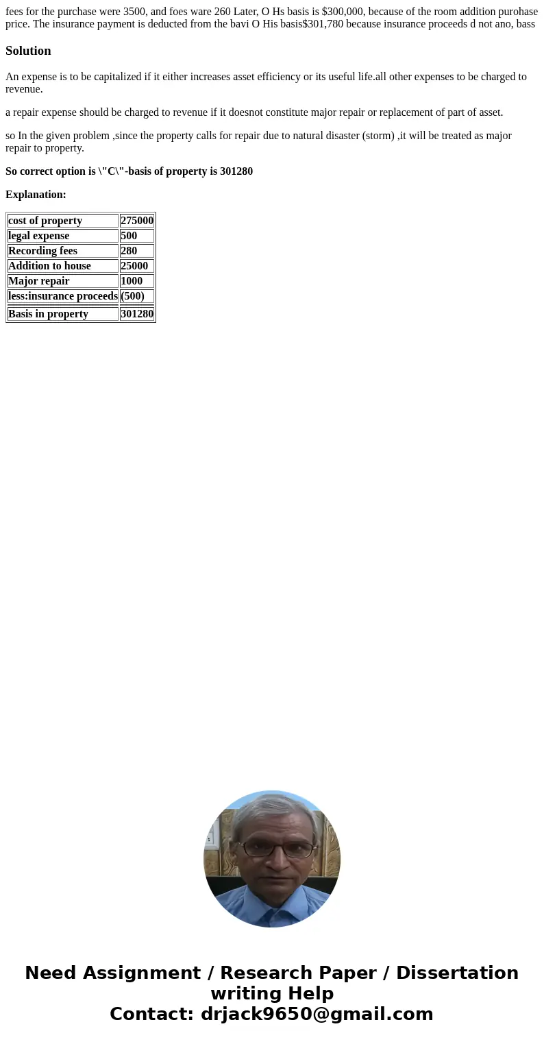 fees for the purchase were 3500, and foes ware 260 Later, O Hs basis is $300,000, because of the room addition purohase price. The insurance payment is deducte fees for the purchase were 3500, and foes ware 260 Later, O Hs basis is $300,000, because of the room addition purohase price. The insurance payment is deducte