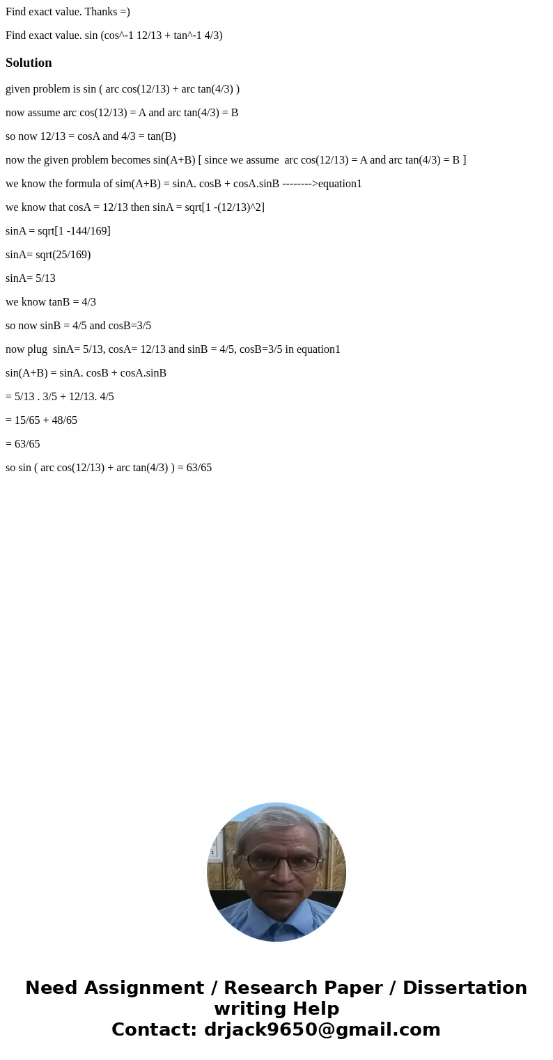 Find exact value. Thanks =) Find exact value. sin (cos^-1 12/13 + tan^-1 4/3)Solutiongiven problem is sin ( arc cos(12/13) + arc tan(4/3) ) now assume arc cos(1 Find exact value. Thanks =) Find exact value. sin (cos^-1 12/13 + tan^-1 4/3)Solutiongiven problem is sin ( arc cos(12/13) + arc tan(4/3) ) now assume arc cos(1