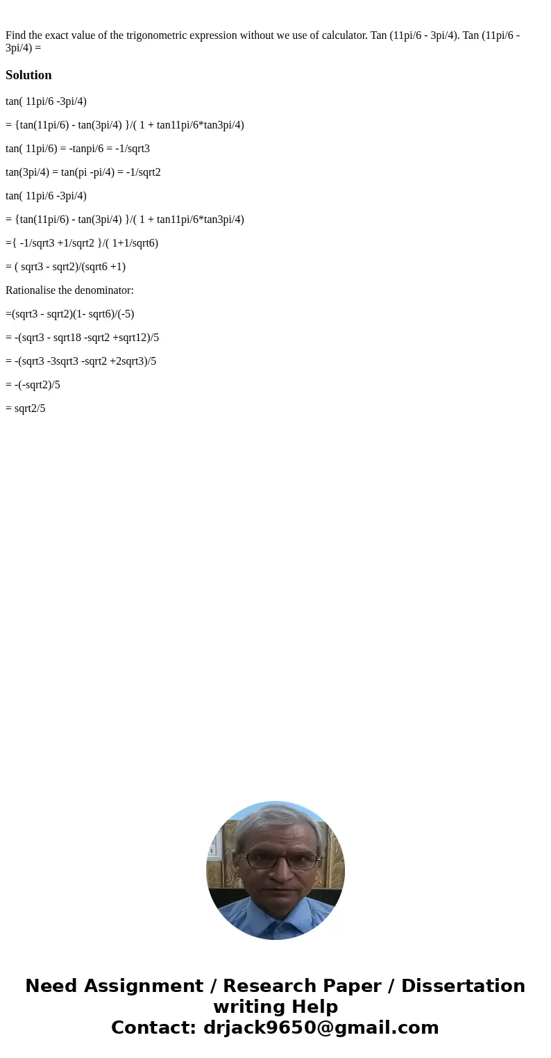  Find the exact value of the trigonometric expression without we use of calculator. Tan (11pi/6 - 3pi/4). Tan (11pi/6 - 3pi/4) = Solutiontan( 11pi/6 -3pi/4) = {