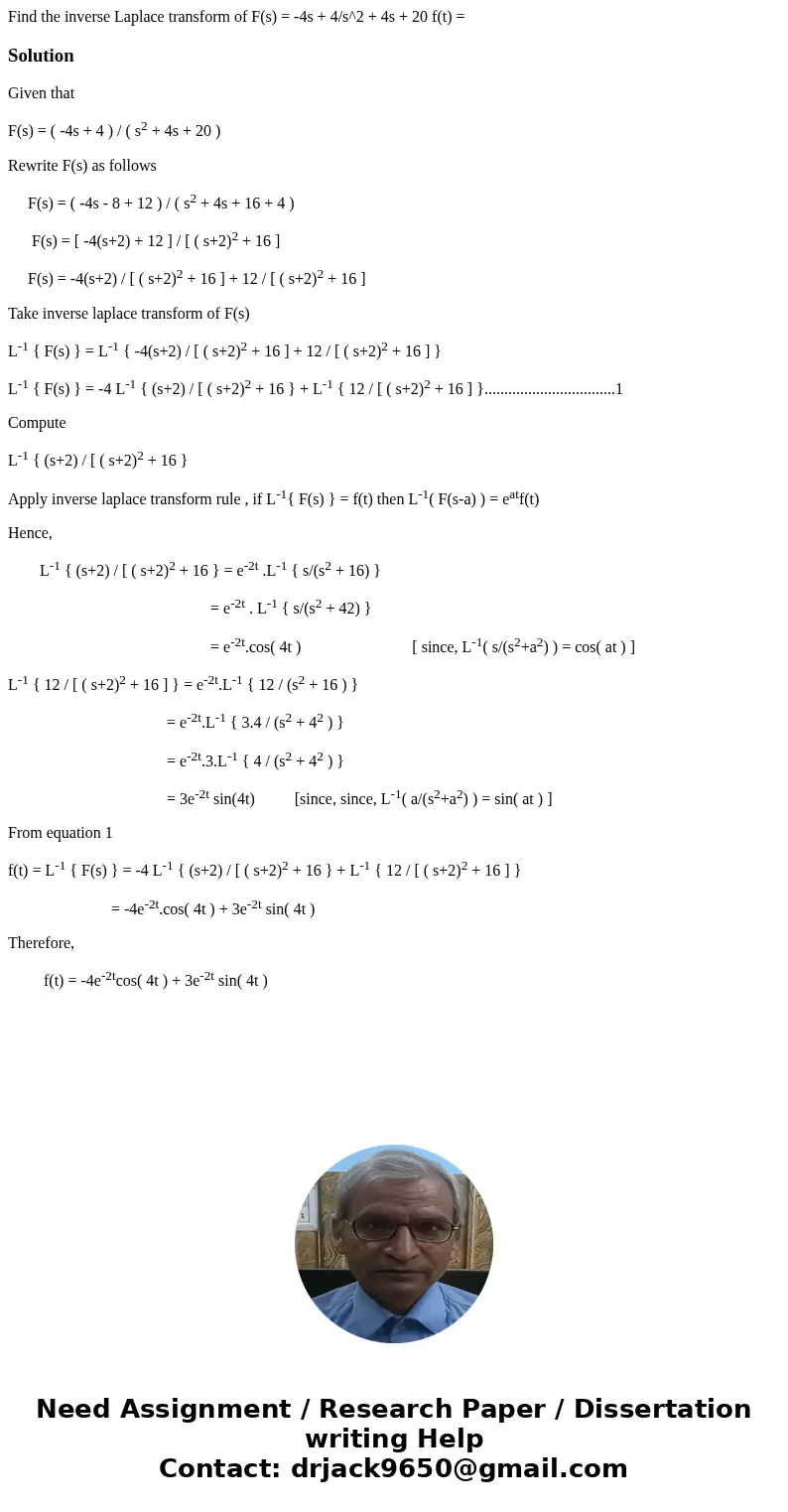  Find the inverse Laplace transform of F(s) = -4s + 4/s^2 + 4s + 20 f(t) = SolutionGiven that F(s) = ( -4s + 4 ) / ( s2 + 4s + 20 ) Rewrite F(s) as follows F(s)