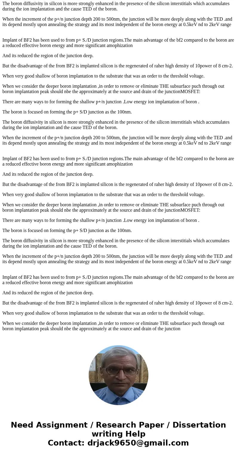  For deeply scaled MOSFETs, it is necessary to make very shallow source/drain junctions. Assume that one needs a P+/n junction that is 0.05 mu m deep. The wafer