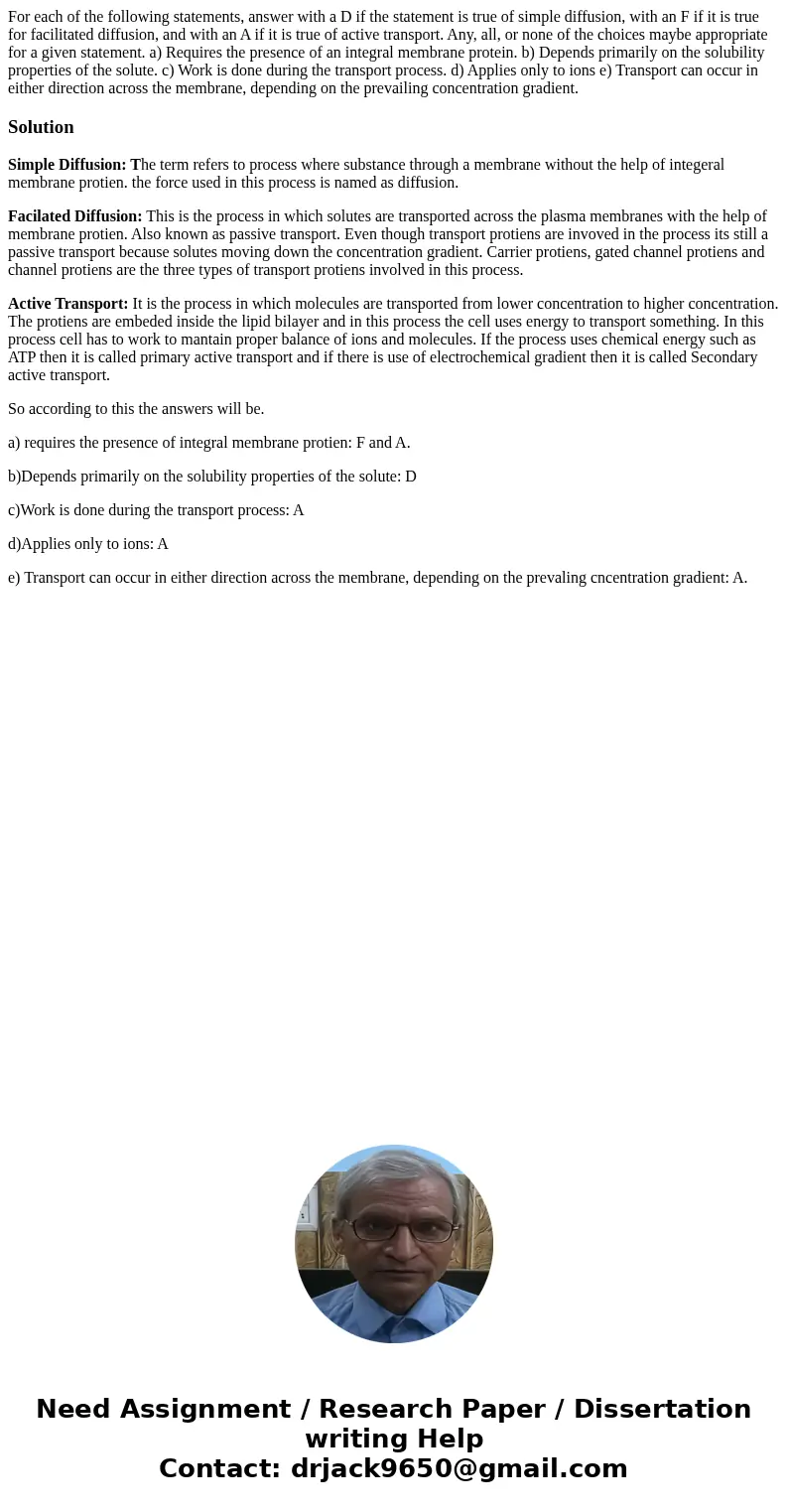 For each of the following statements, answer with a D if the statement is true of simple diffusion, with an F if it is true for facilitated diffusion, and with 