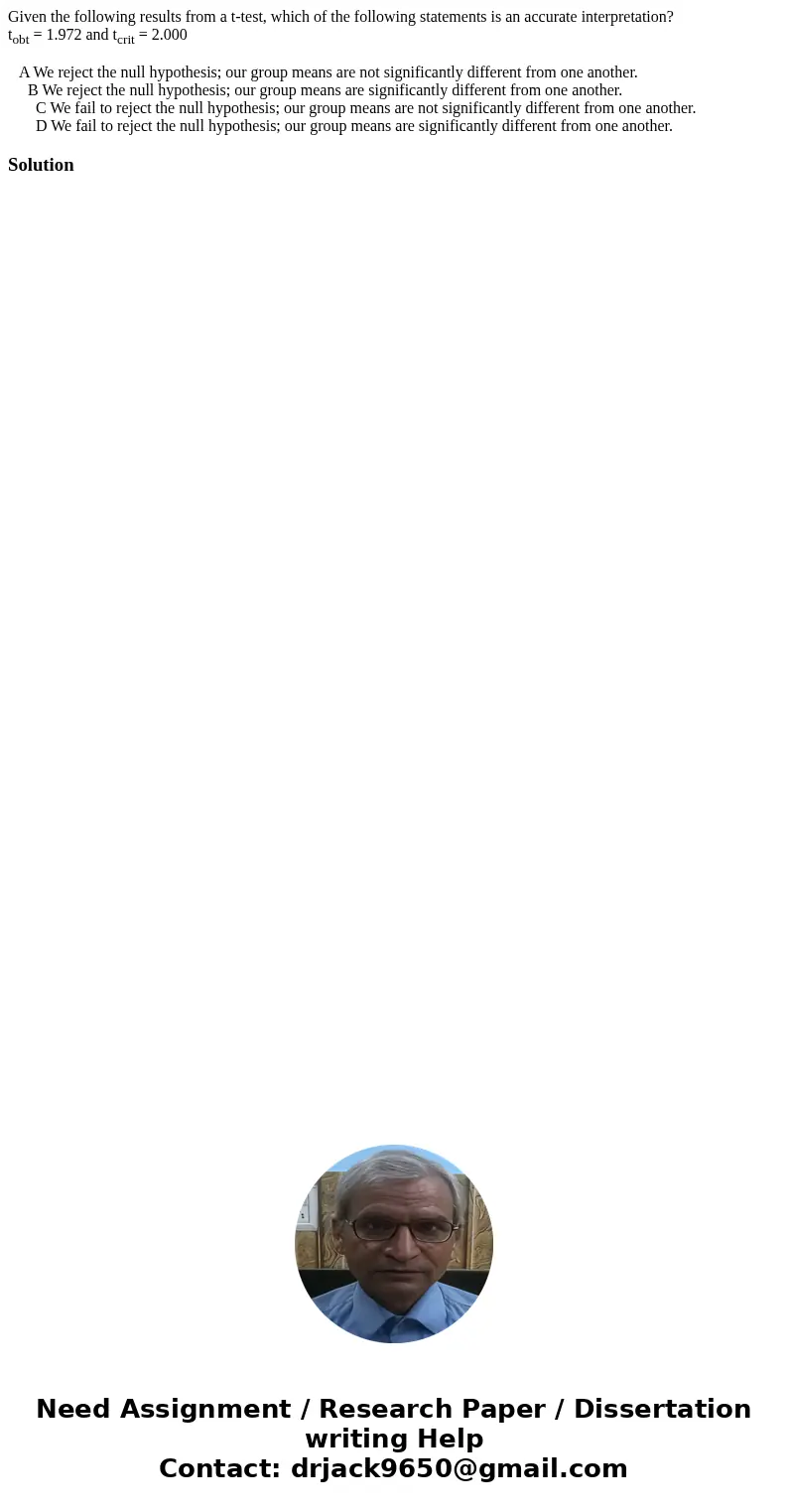 Given the following results from a t-test, which of the following statements is an accurate interpretation? tobt = 1.972 and tcrit = 2.000 A We reject the null 