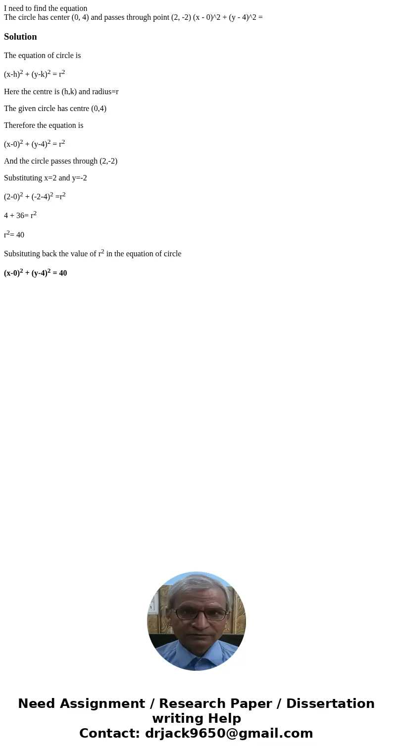 I need to find the equation The circle has center (0, 4) and passes through point (2, -2) (x - 0)^2 + (y - 4)^2 = SolutionThe equation of circle is (x-h)2 + (y-