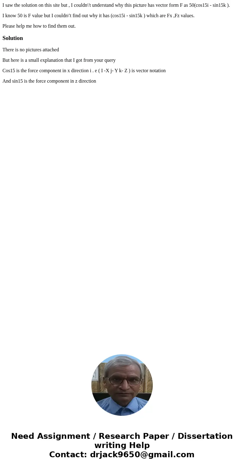 I saw the solution on this site but , I couldn\'t understand why this picture has vector form F as 50(cos15i - sin15k ). I know 50 is F value but I couldn\'t fi