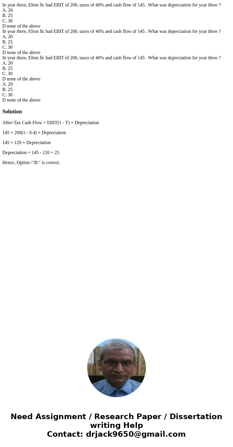 In year three, Elton llc had EBIT of 200, taxes of 40% and cash flow of 145 . What was depreciation for year three ? A. 20 B. 25 C. 30 D none of the above In y  In year three, Elton llc had EBIT of 200, taxes of 40% and cash flow of 145 . What was depreciation for year three ? A. 20 B. 25 C. 30 D none of the above In y