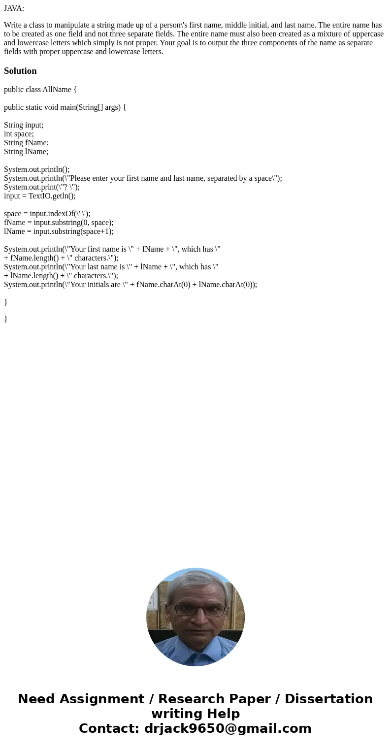 JAVA: Write a class to manipulate a string made up of a person\'s first name, middle initial, and last name. The entire name has to be created as one field and  JAVA: Write a class to manipulate a string made up of a person\'s first name, middle initial, and last name. The entire name has to be created as one field and