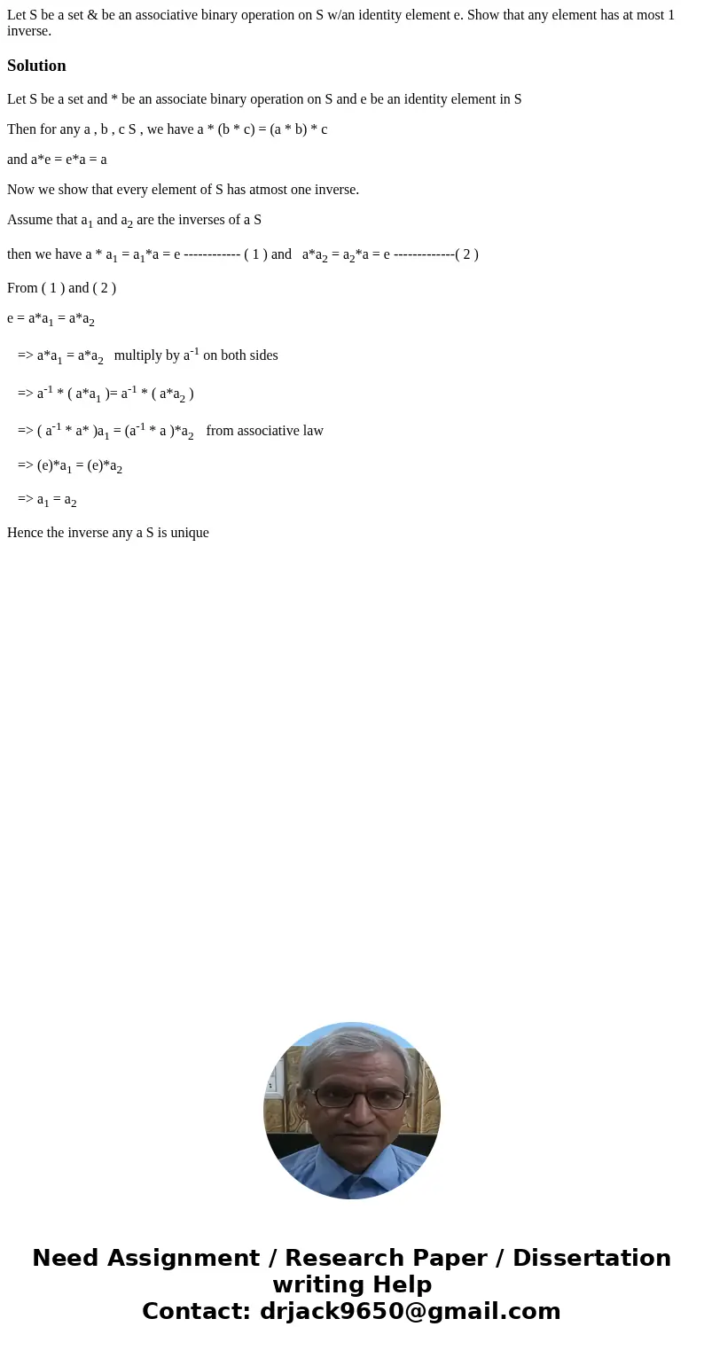 Let S be a set & be an associative binary operation on S w/an identity element e. Show that any element has at most 1 inverse.SolutionLet S be a set and *   Let S be a set & be an associative binary operation on S w/an identity element e. Show that any element has at most 1 inverse.SolutionLet S be a set and *