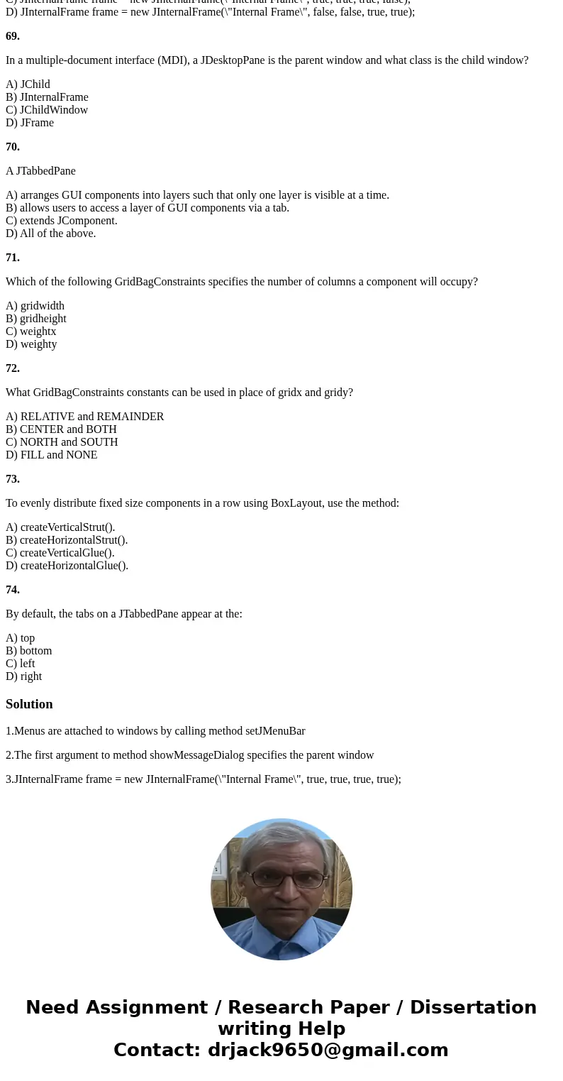 Menus are attached to windows by calling method ____________. A) addMenuBar B) setJMenuBar C) setMenu D) addJMenuBar 67. The first argument to method showMessag
