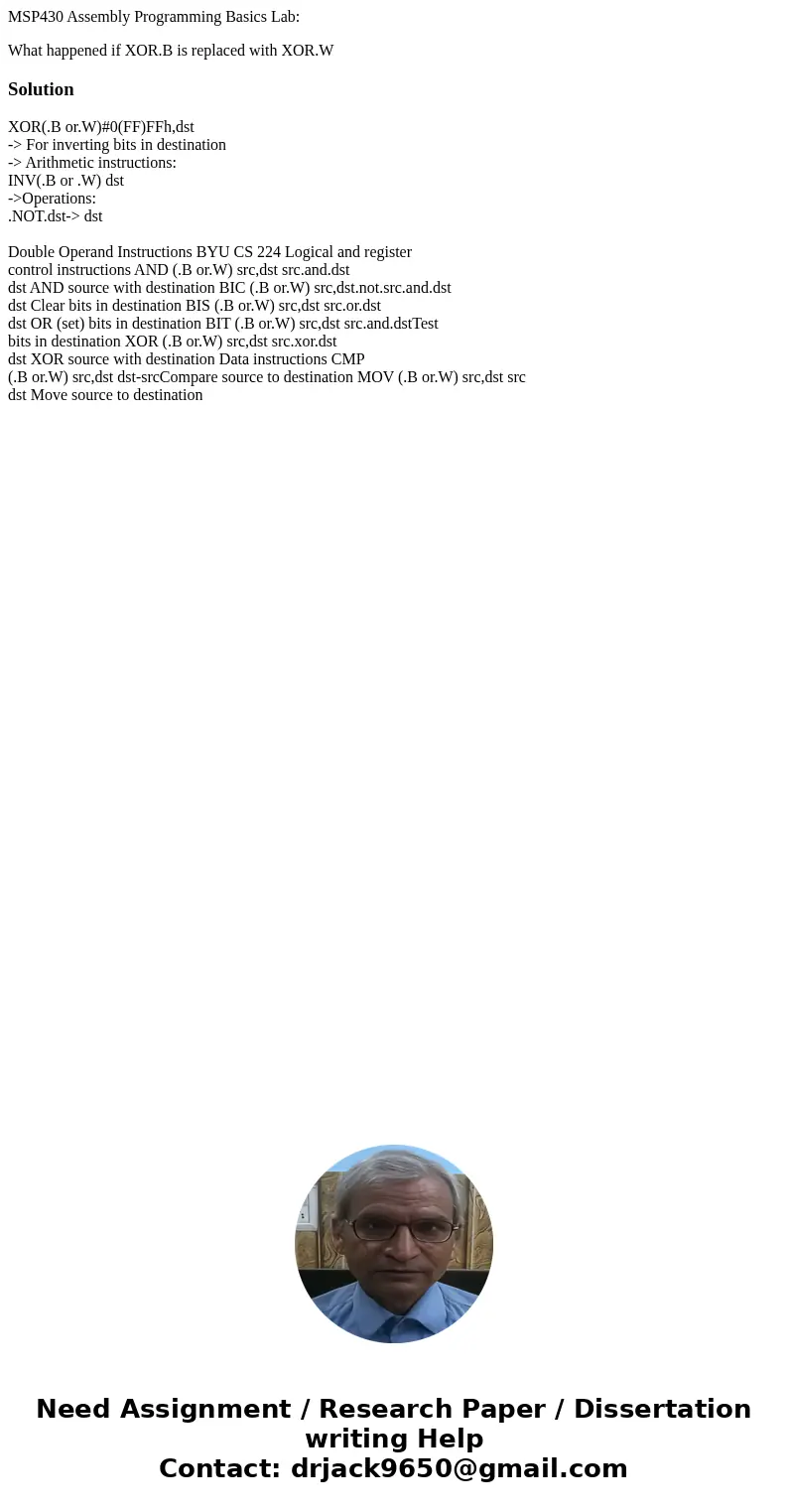 MSP430 Assembly Programming Basics Lab: What happened if XOR.B is replaced with XOR.WSolutionXOR(.B or.W)#0(FF)FFh,dst -> For inverting bits in destination - MSP430 Assembly Programming Basics Lab: What happened if XOR.B is replaced with XOR.WSolutionXOR(.B or.W)#0(FF)FFh,dst -> For inverting bits in destination -