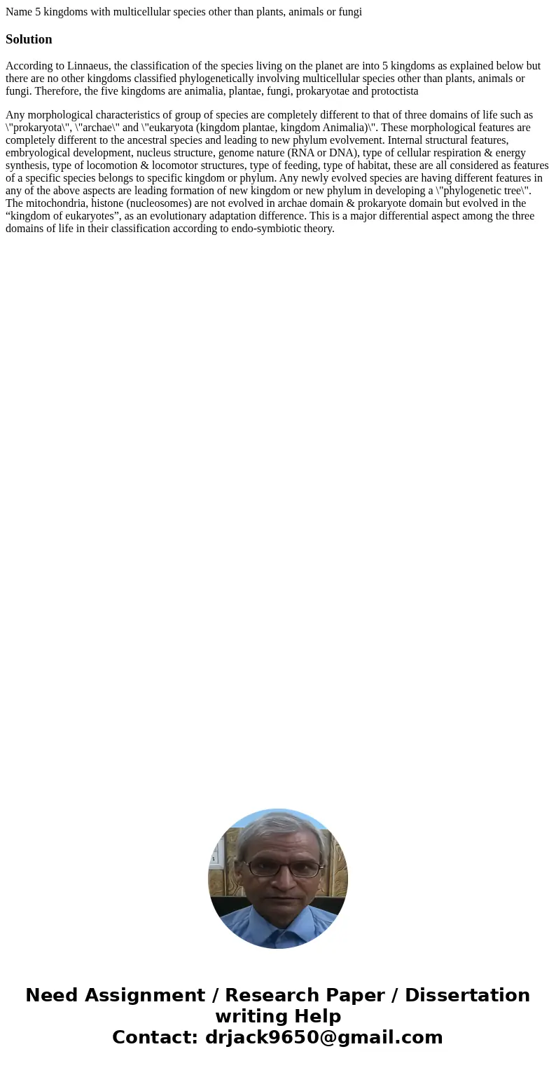 Name 5 kingdoms with multicellular species other than plants, animals or fungiSolutionAccording to Linnaeus, the classification of the species living on the pla Name 5 kingdoms with multicellular species other than plants, animals or fungiSolutionAccording to Linnaeus, the classification of the species living on the pla