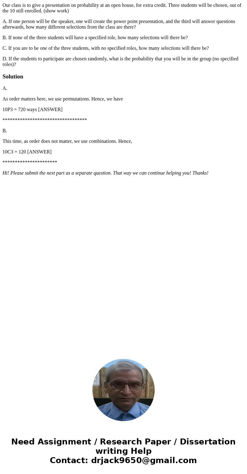 Our class is to give a presentation on probability at an open house, for extra credit. Three students will be chosen, out of the 10 still enrolled. (show work)  Our class is to give a presentation on probability at an open house, for extra credit. Three students will be chosen, out of the 10 still enrolled. (show work)