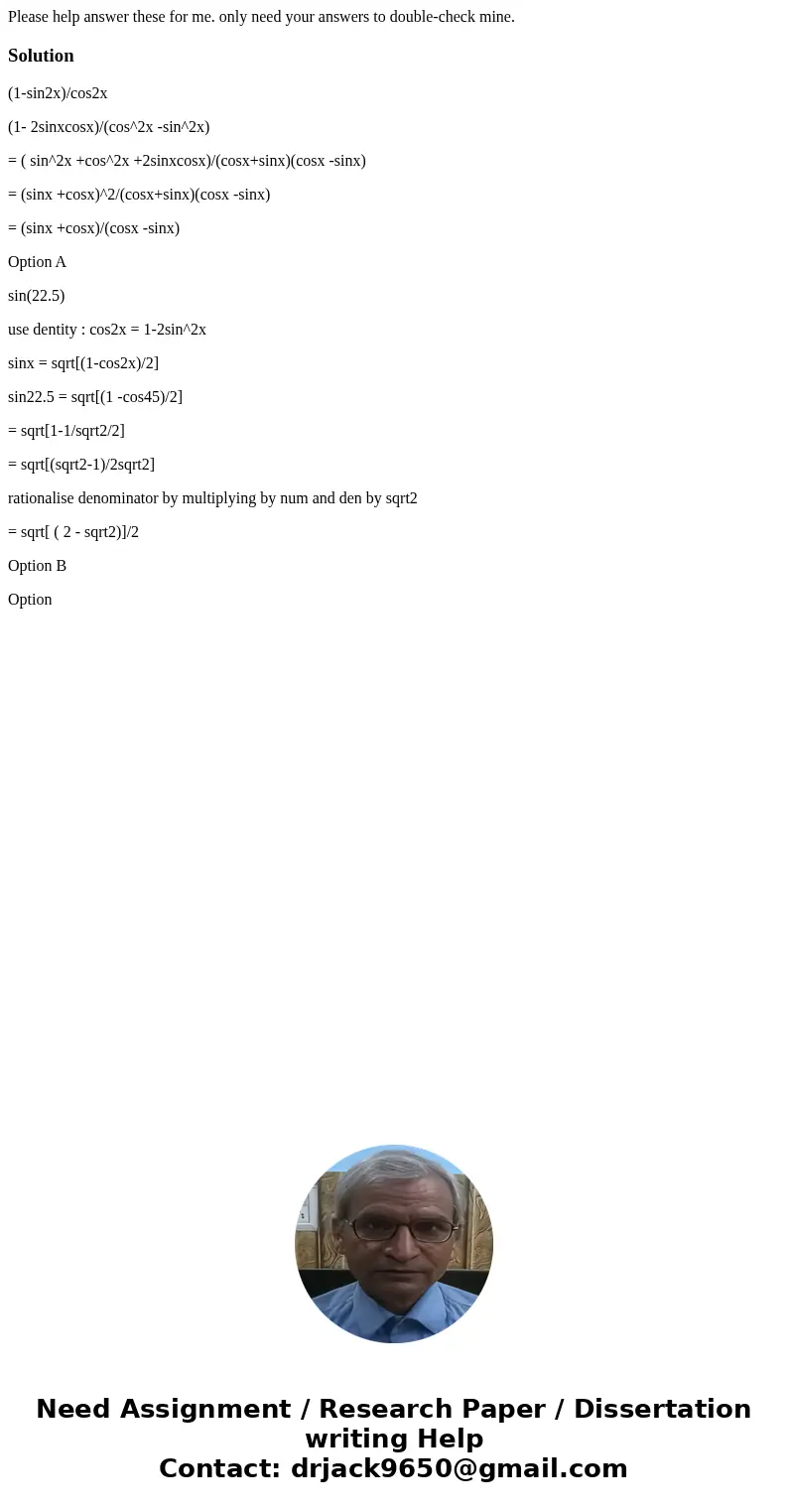 Please help answer these for me. only need your answers to double-check mine.Solution(1-sin2x)/cos2x (1- 2sinxcosx)/(cos^2x -sin^2x) = ( sin^2x +cos^2x +2sinxco
