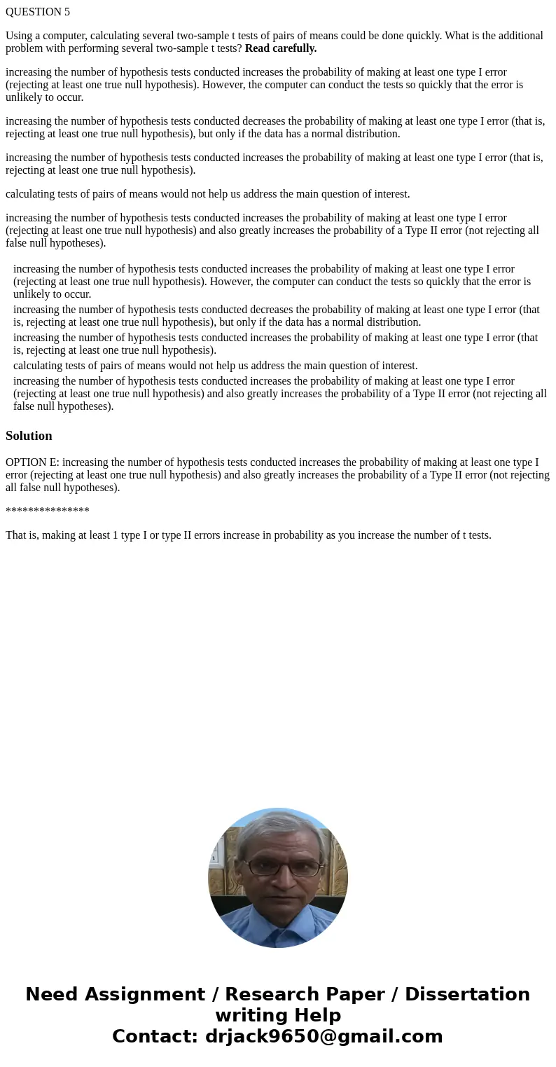 QUESTION 5 Using a computer, calculating several two-sample t tests of pairs of means could be done quickly. What is the additional problem with performing seve QUESTION 5 Using a computer, calculating several two-sample t tests of pairs of means could be done quickly. What is the additional problem with performing seve