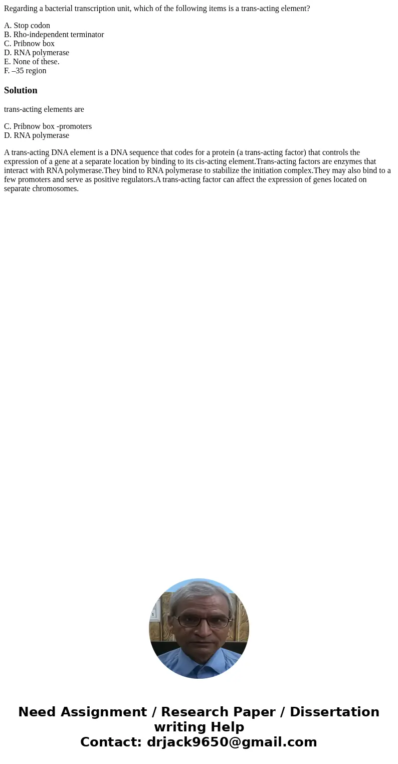 Regarding a bacterial transcription unit, which of the following items is a trans-acting element? A. Stop codon B. Rho-independent terminator C. Pribnow box D. 