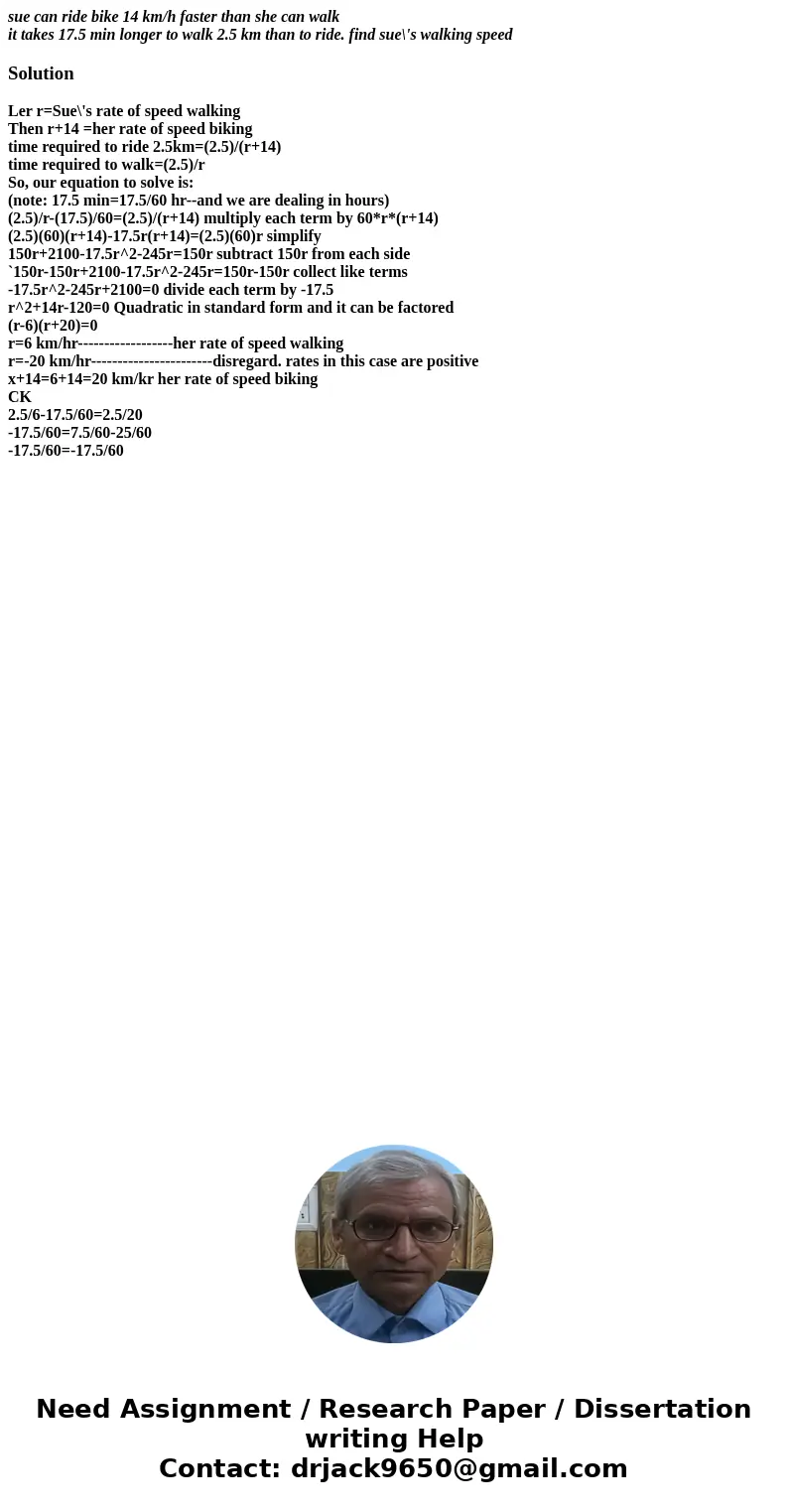 sue can ride bike 14 km/h faster than she can walk it takes 17.5 min longer to walk 2.5 km than to ride. find sue\'s walking speedSolutionLer r=Sue\'s rate of s