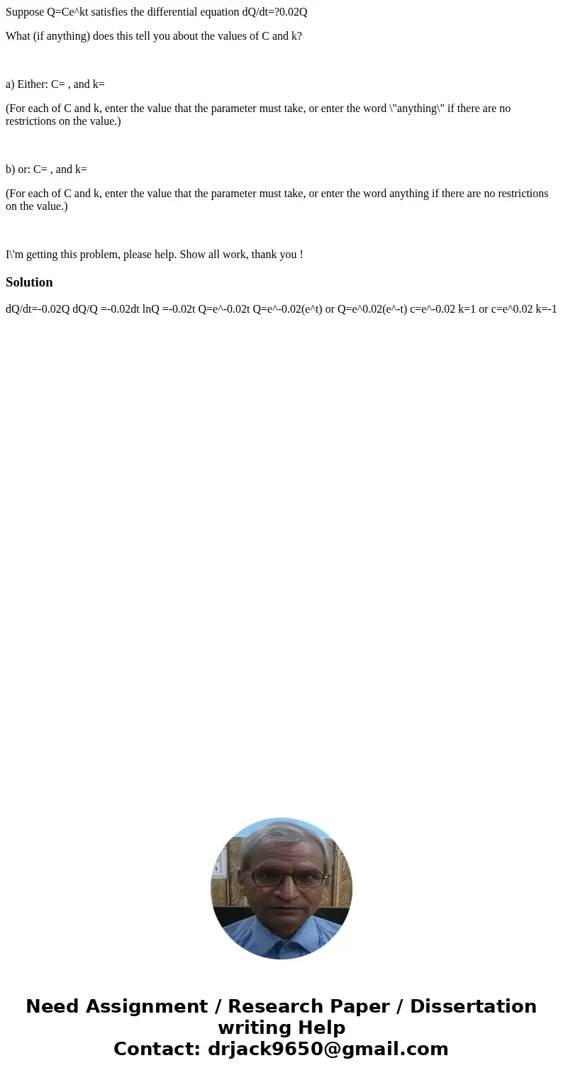 Suppose Q=Ce^kt satisfies the differential equation dQ/dt=?0.02Q What (if anything) does this tell you about the values of C and k? a) Either: C= , and k= (For  Suppose Q=Ce^kt satisfies the differential equation dQ/dt=?0.02Q What (if anything) does this tell you about the values of C and k? a) Either: C= , and k= (For