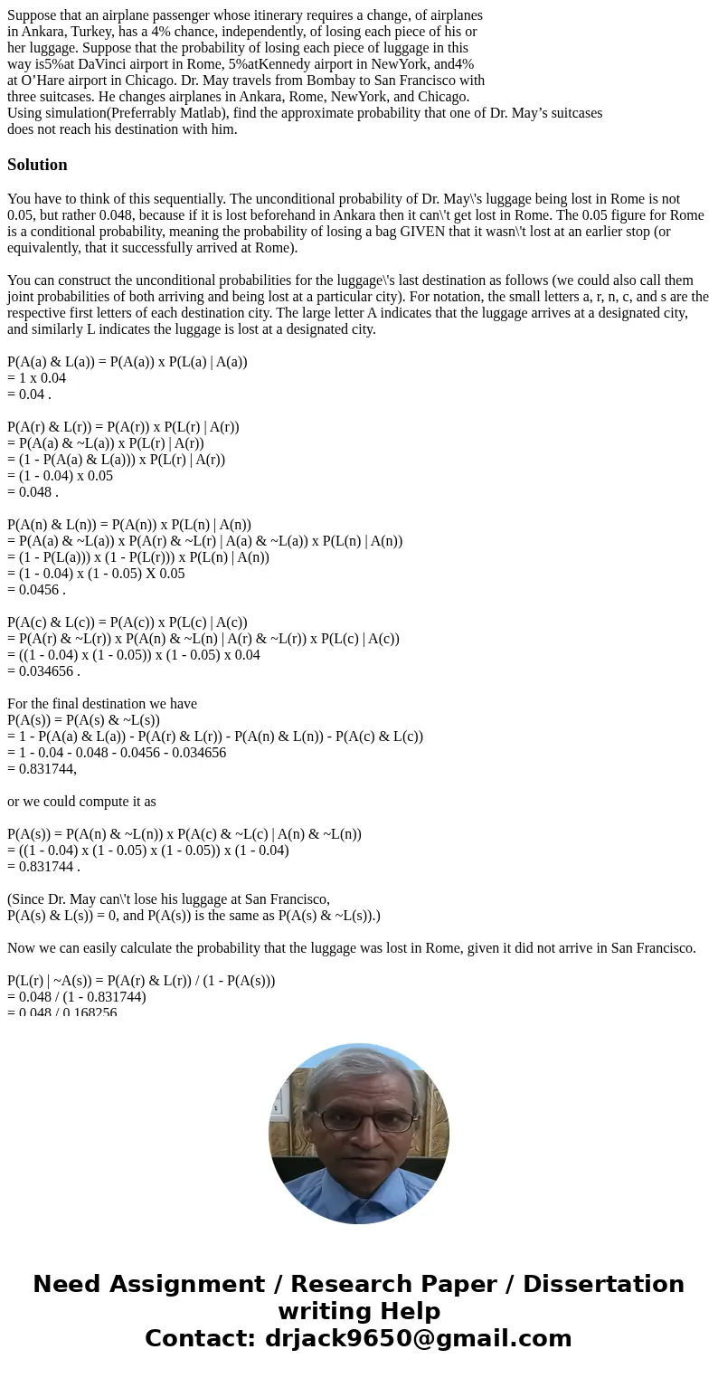 Suppose that an airplane passenger whose itinerary requires a change, of airplanes in Ankara, Turkey, has a 4% chance, independently, of losing each piece of hi