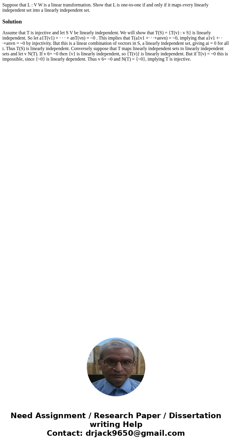 Suppose that L : V W is a linear transformation. Show that L is one-to-one if and only if it maps every linearly independent set into a linearly independent set Suppose that L : V W is a linear transformation. Show that L is one-to-one if and only if it maps every linearly independent set into a linearly independent set