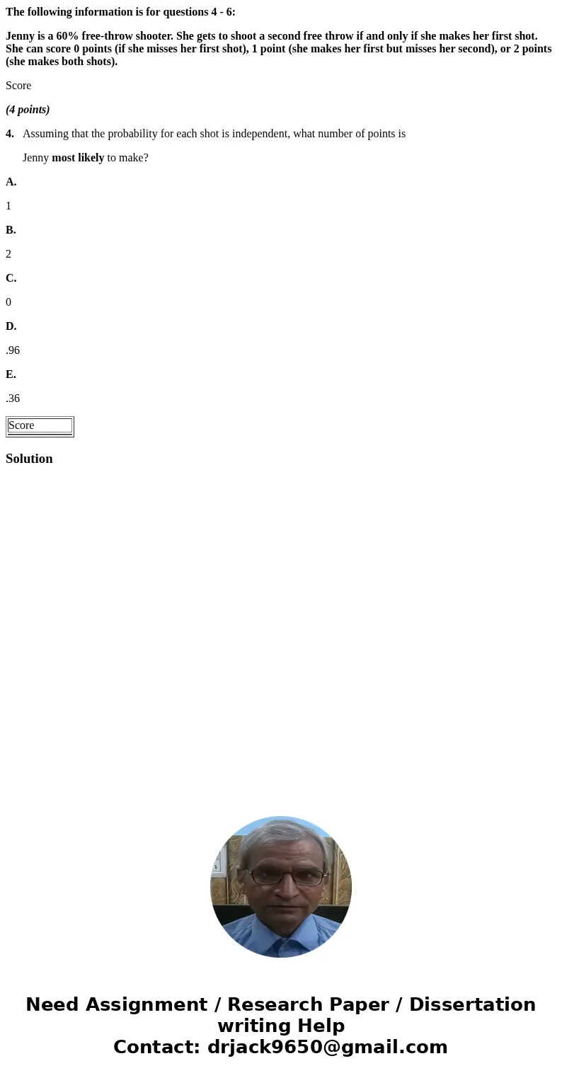 The following information is for questions 4 - 6: Jenny is a 60% free-throw shooter. She gets to shoot a second free throw if and only if she makes her first sh The following information is for questions 4 - 6: Jenny is a 60% free-throw shooter. She gets to shoot a second free throw if and only if she makes her first sh