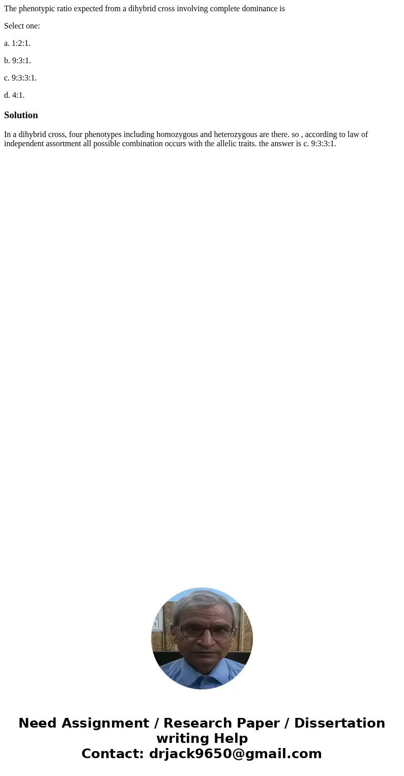 The phenotypic ratio expected from a dihybrid cross involving complete dominance is Select one: a. 1:2:1. b. 9:3:1. c. 9:3:3:1. d. 4:1.SolutionIn a dihybrid cro The phenotypic ratio expected from a dihybrid cross involving complete dominance is Select one: a. 1:2:1. b. 9:3:1. c. 9:3:3:1. d. 4:1.SolutionIn a dihybrid cro