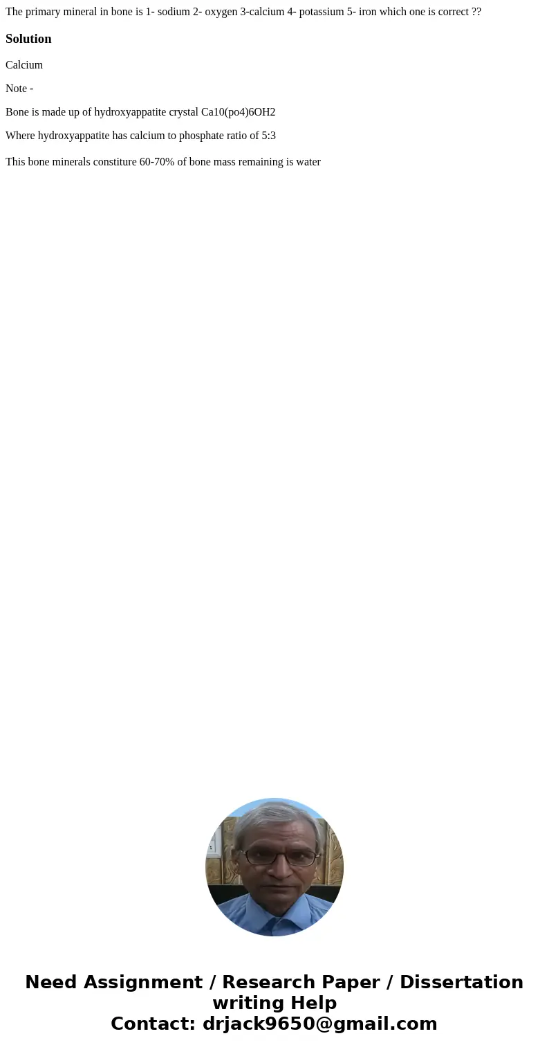 The primary mineral in bone is 1- sodium 2- oxygen 3-calcium 4- potassium 5- iron which one is correct ??SolutionCalcium Note - Bone is made up of hydroxyappati The primary mineral in bone is 1- sodium 2- oxygen 3-calcium 4- potassium 5- iron which one is correct ??SolutionCalcium Note - Bone is made up of hydroxyappati