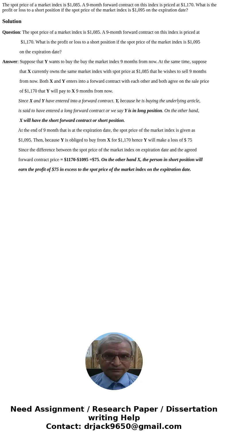The spot price of a market index is $1,085. A 9-month forward contract on this index is priced at $1,170. What is the profit or loss to a short position if the 