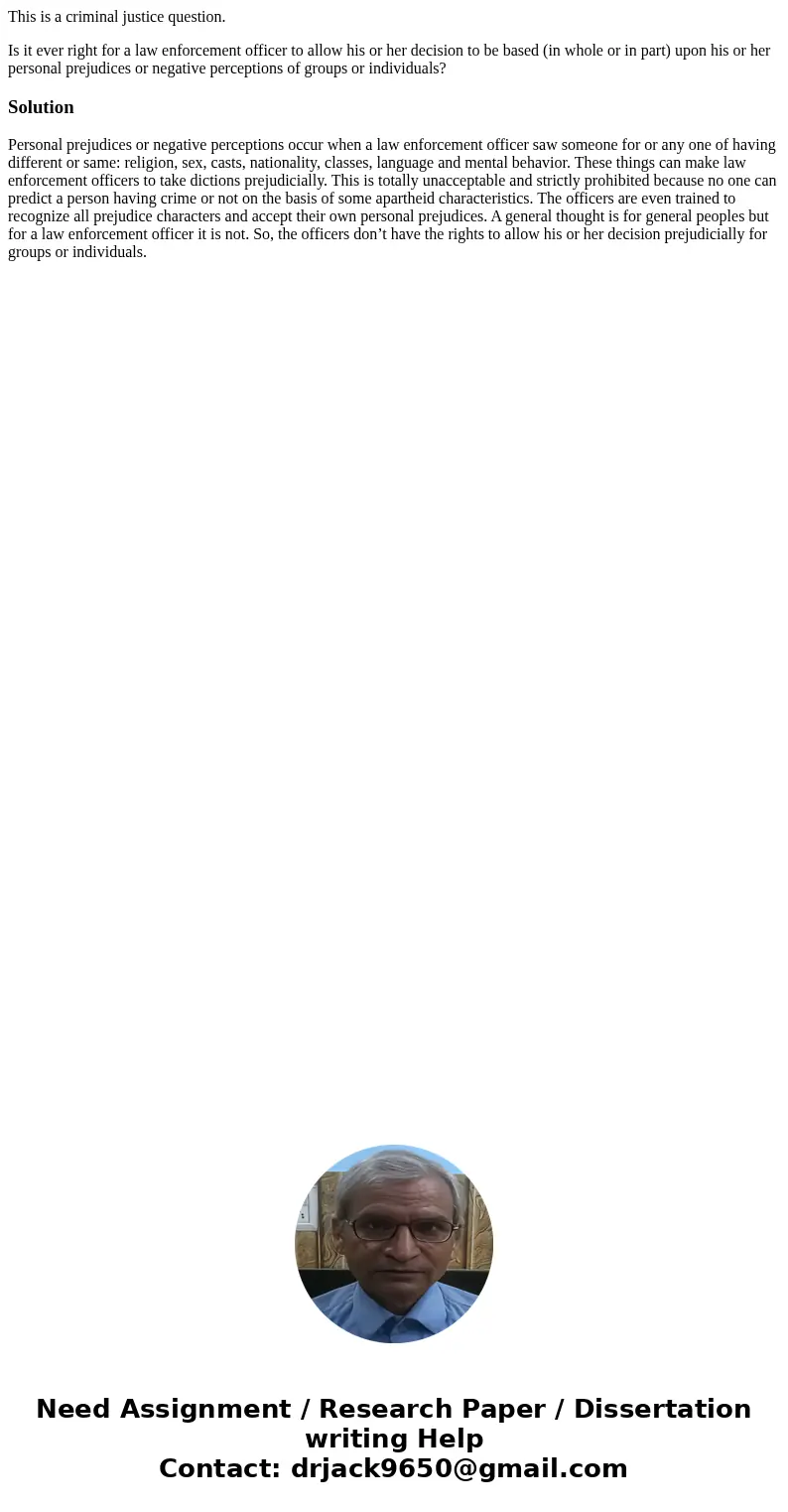 This is a criminal justice question. Is it ever right for a law enforcement officer to allow his or her decision to be based (in whole or in part) upon his or h