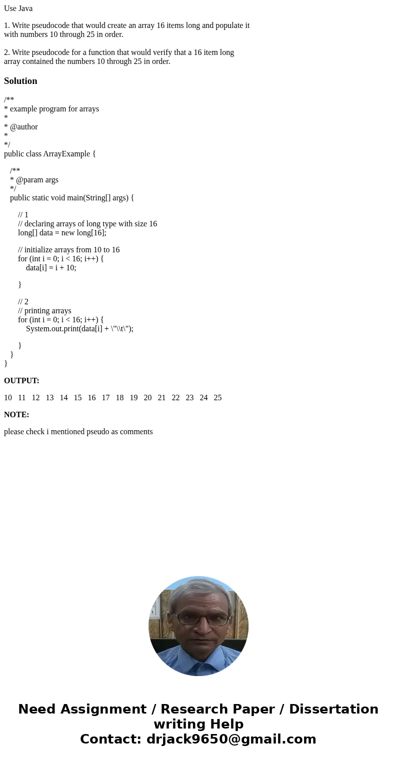 Use Java 1. Write pseudocode that would create an array 16 items long and populate it with numbers 10 through 25 in order. 2. Write pseudocode for a function th Use Java 1. Write pseudocode that would create an array 16 items long and populate it with numbers 10 through 25 in order. 2. Write pseudocode for a function th