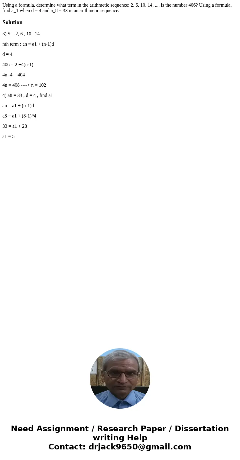 Using a formula, determine what term in the arithmetic sequence: 2, 6, 10, 14, .... is the number 406? Using a formula, find a_1 when d = 4 and a_8 = 33 in an   Using a formula, determine what term in the arithmetic sequence: 2, 6, 10, 14, .... is the number 406? Using a formula, find a_1 when d = 4 and a_8 = 33 in an