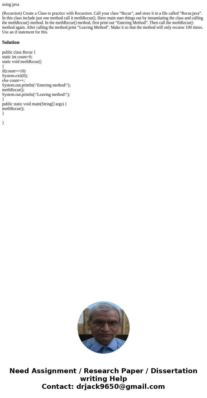 using java (Recursion) Create a Class to practice with Recursion. Call your class “Recur”, and store it in a file called “Recur.java”. In this class include jus using java (Recursion) Create a Class to practice with Recursion. Call your class “Recur”, and store it in a file called “Recur.java”. In this class include jus