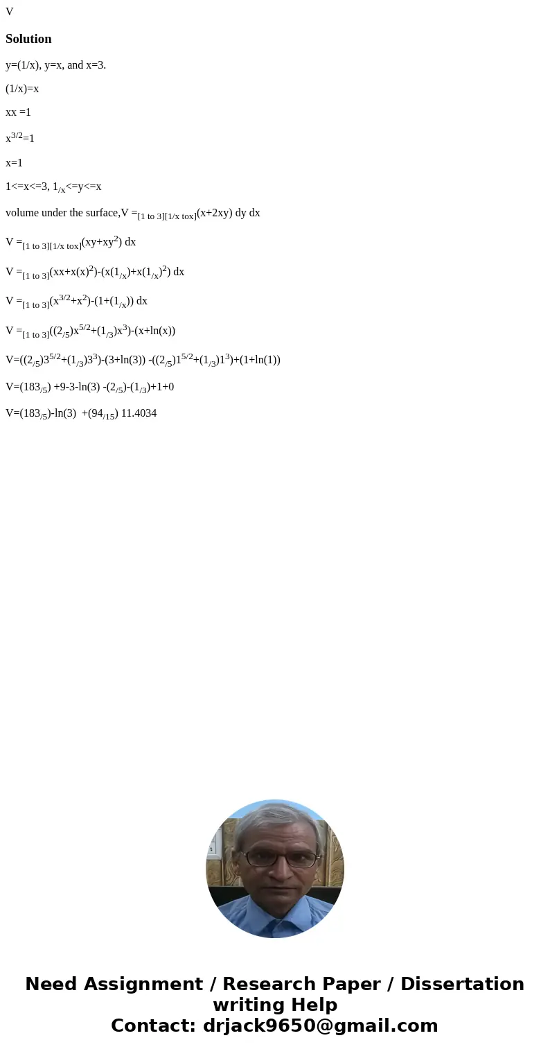  V Solutiony=(1/x), y=x, and x=3. (1/x)=x xx =1 x3/2=1 x=1 1<=x<=3, 1/x<=y<=x volume under the surface,V =[1 to 3][1/x tox](x+2xy) dy dx V =[1 to 3]
