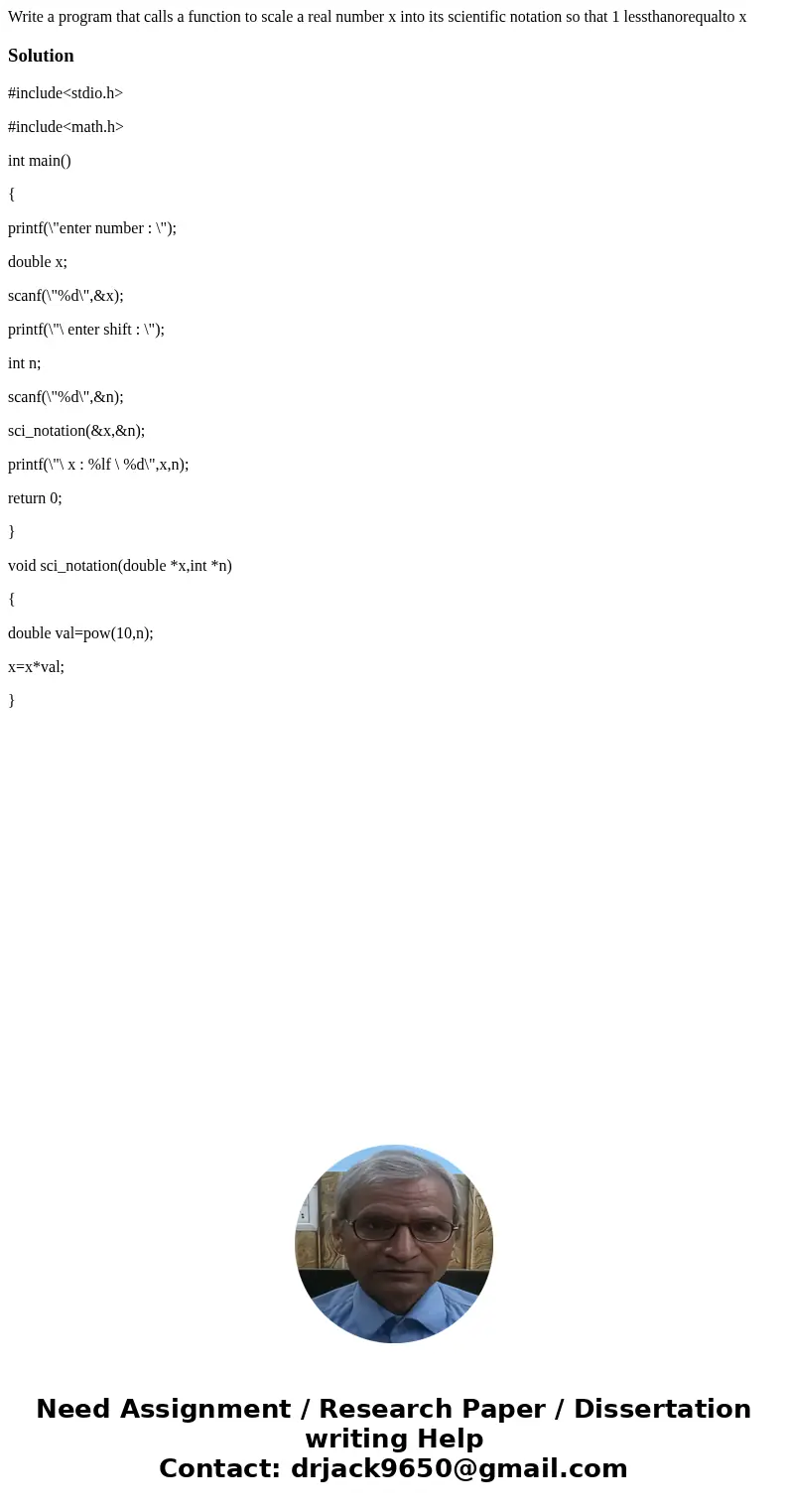 Write a program that calls a function to scale a real number x into its scientific notation so that 1 lessthanorequalto x Solution#include<stdio.h> #incl  Write a program that calls a function to scale a real number x into its scientific notation so that 1 lessthanorequalto x Solution#include<stdio.h> #incl