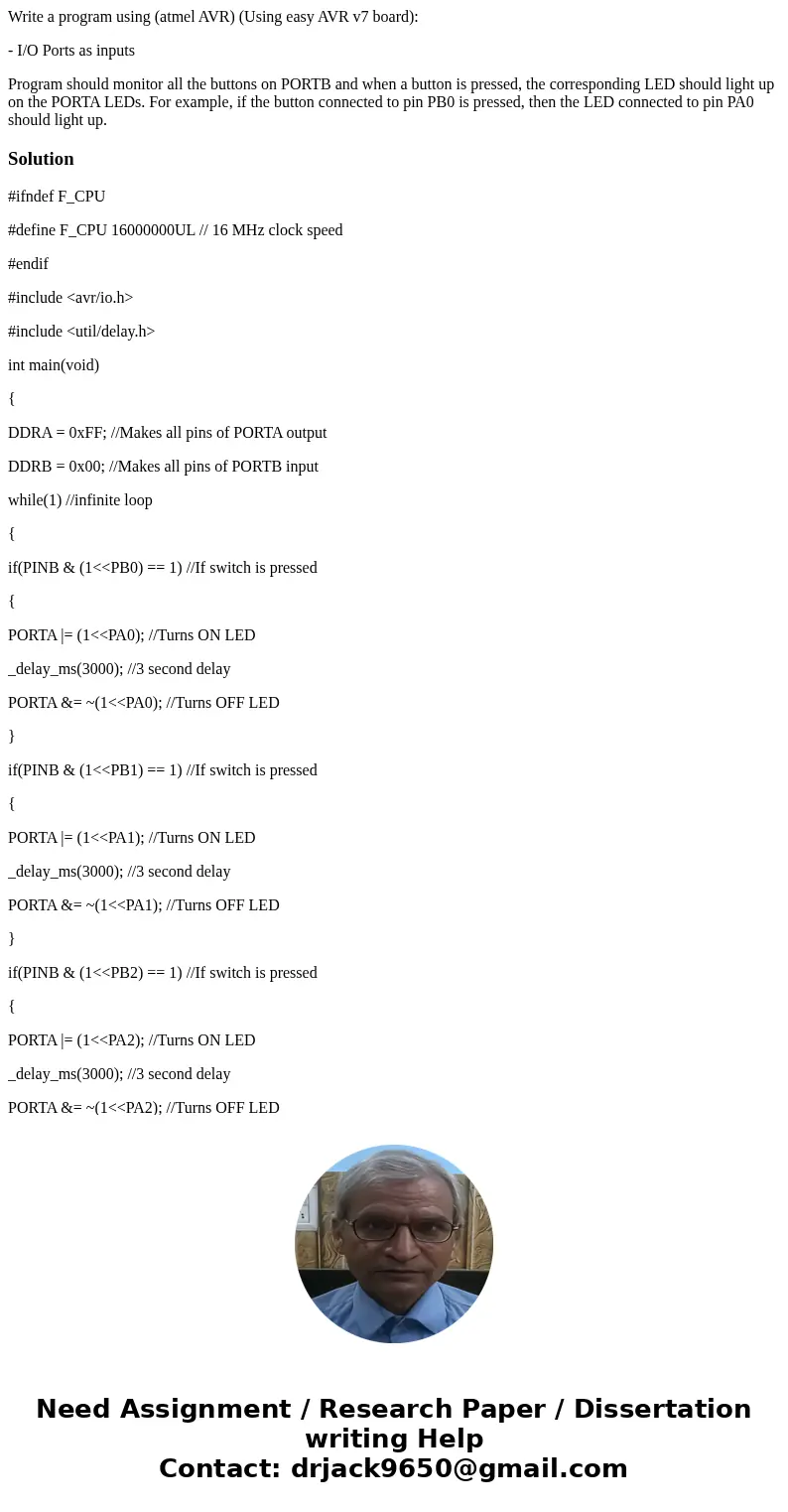 Write a program using (atmel AVR) (Using easy AVR v7 board): - I/O Ports as inputs Program should monitor all the buttons on PORTB and when a button is pressed, Write a program using (atmel AVR) (Using easy AVR v7 board): - I/O Ports as inputs Program should monitor all the buttons on PORTB and when a button is pressed,