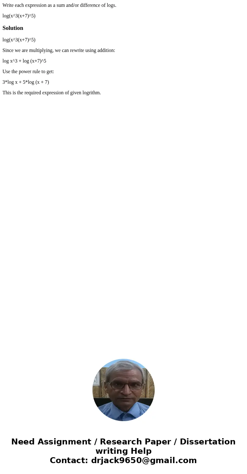 Write each expression as a sum and/or difference of logs. log(x^3(x+7)^5)Solutionlog(x^3(x+7)^5) Since we are multiplying, we can rewrite using addition: log x^ Write each expression as a sum and/or difference of logs. log(x^3(x+7)^5)Solutionlog(x^3(x+7)^5) Since we are multiplying, we can rewrite using addition: log x^