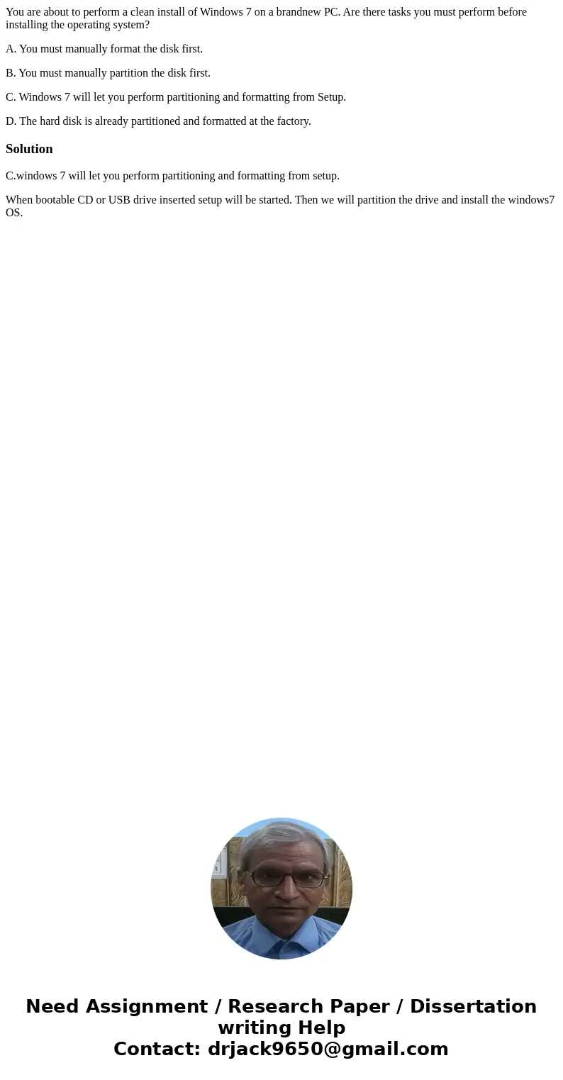 You are about to perform a clean install of Windows 7 on a brandnew PC. Are there tasks you must perform before installing the operating system? A. You must man