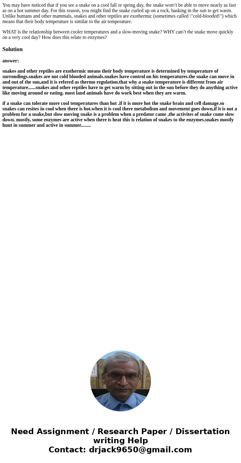 You may have noticed that if you see a snake on a cool fall or spring day, the snake won\'t be able to move nearly as fast as on a hot summer day. For this reas