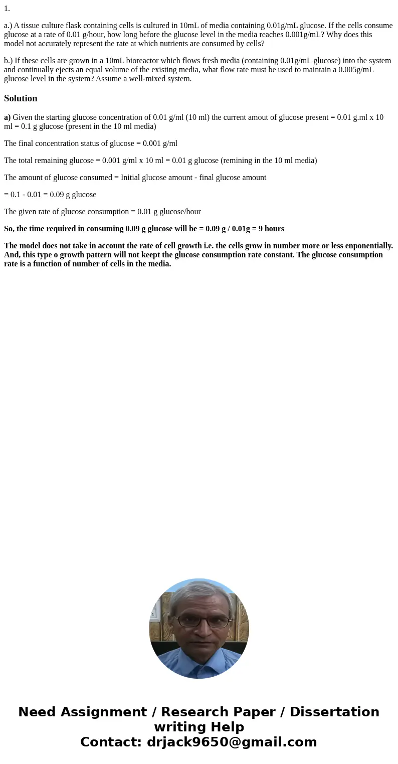 1. a.) A tissue culture flask containing cells is cultured in 10mL of media containing 0.01g/mL glucose. If the cells consume glucose at a rate of 0.01 g/hour, 