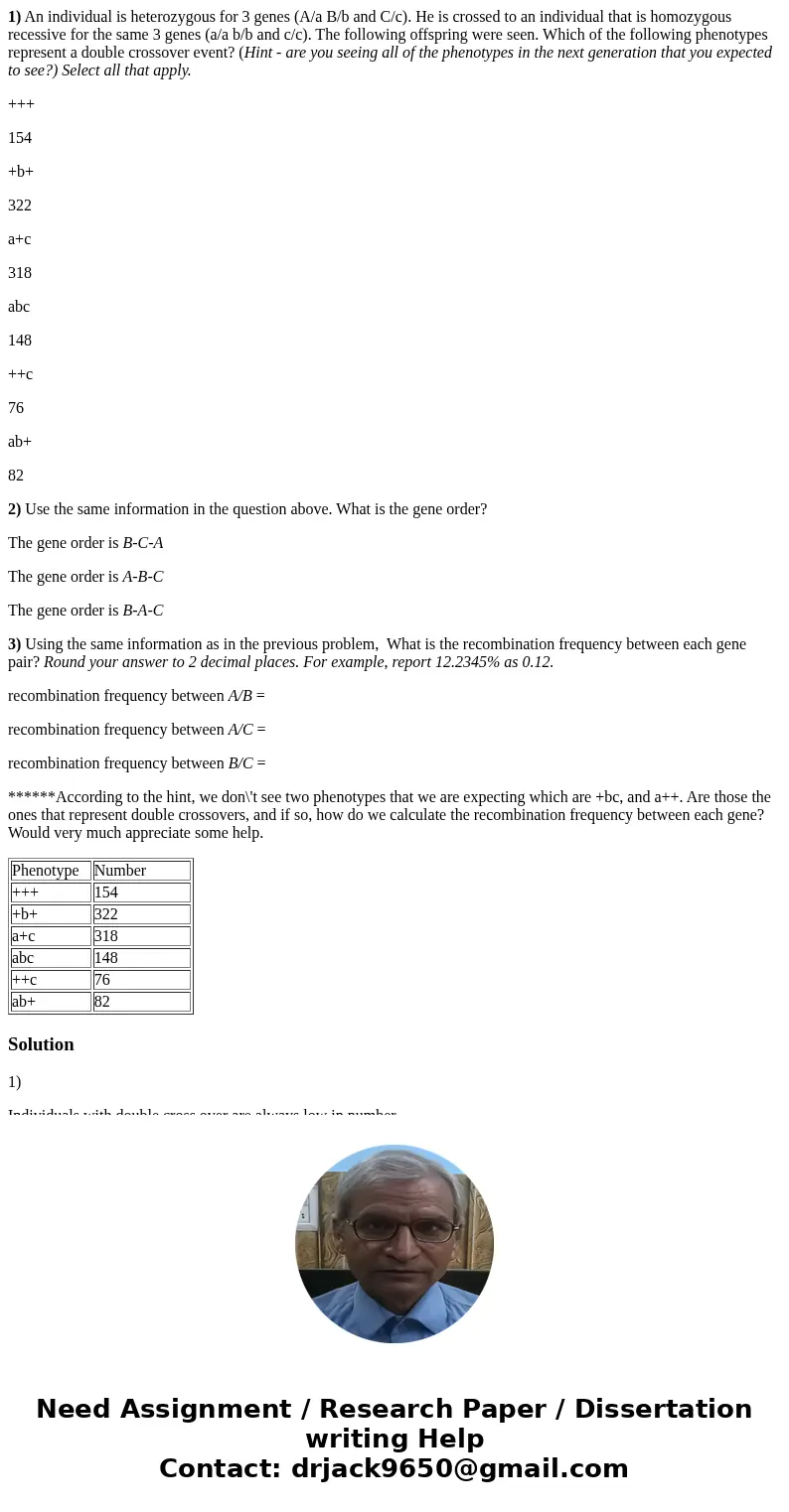 1) An individual is heterozygous for 3 genes (A/a B/b and C/c). He is crossed to an individual that is homozygous recessive for the same 3 genes (a/a b/b and c/ 1) An individual is heterozygous for 3 genes (A/a B/b and C/c). He is crossed to an individual that is homozygous recessive for the same 3 genes (a/a b/b and c/