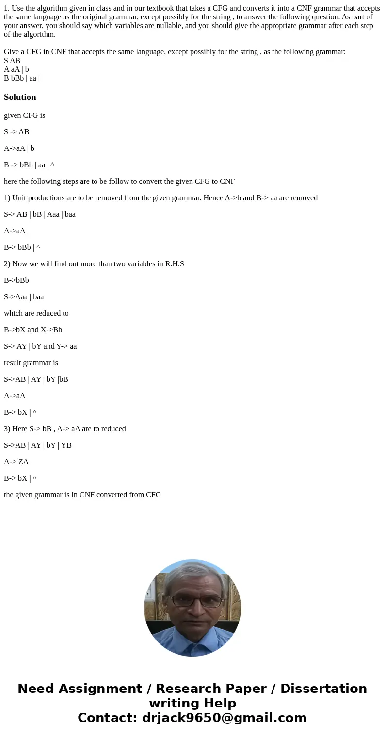 1. Use the algorithm given in class and in our textbook that takes a CFG and converts it into a CNF grammar that accepts the same language as the original gramm 1. Use the algorithm given in class and in our textbook that takes a CFG and converts it into a CNF grammar that accepts the same language as the original gramm