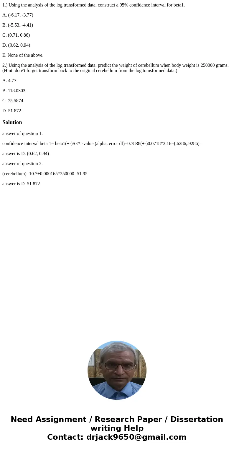 1.) Using the analysis of the log transformed data, construct a 95% confidence interval for beta1. A. (-6.17, -3.77) B. (-5.53, -4.41) C. (0.71, 0.86) D. (0.62, 1.) Using the analysis of the log transformed data, construct a 95% confidence interval for beta1. A. (-6.17, -3.77) B. (-5.53, -4.41) C. (0.71, 0.86) D. (0.62,