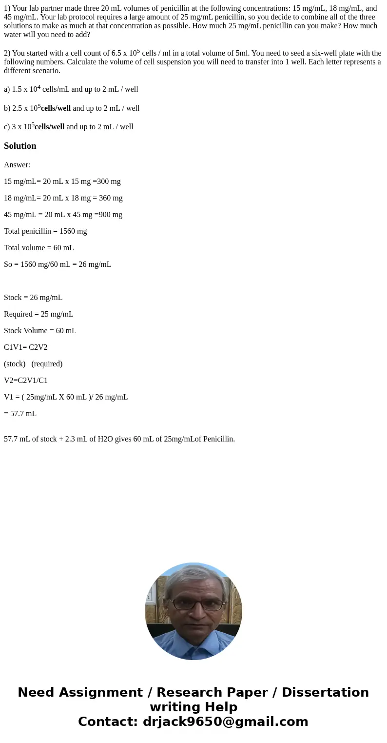 1) Your lab partner made three 20 mL volumes of penicillin at the following concentrations: 15 mg/mL, 18 mg/mL, and 45 mg/mL. Your lab protocol requires a large