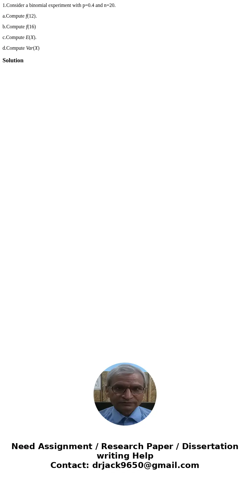 1.Consider a binomial experiment with p=0.4 and n=20. a.Compute f(12). b.Compute f(16) c.Compute E(X). d.Compute Var(X)Solution  1.Consider a binomial experiment with p=0.4 and n=20. a.Compute f(12). b.Compute f(16) c.Compute E(X). d.Compute Var(X)Solution