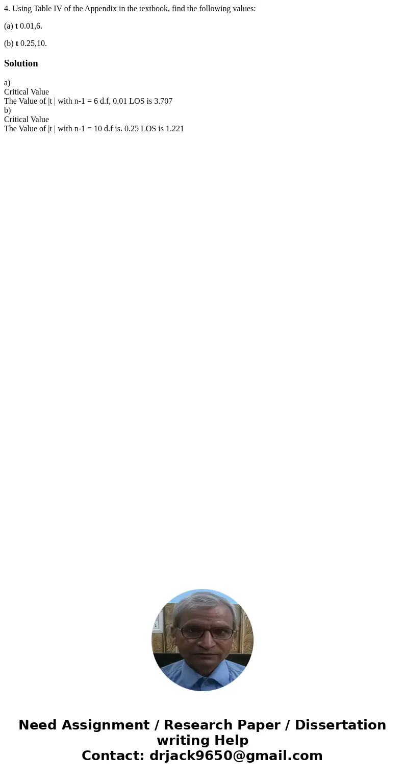4. Using Table IV of the Appendix in the textbook, find the following values: (a) t 0.01,6. (b) t 0.25,10.Solutiona) Critical Value The Value of |t | with n-1 = 4. Using Table IV of the Appendix in the textbook, find the following values: (a) t 0.01,6. (b) t 0.25,10.Solutiona) Critical Value The Value of |t | with n-1 =
