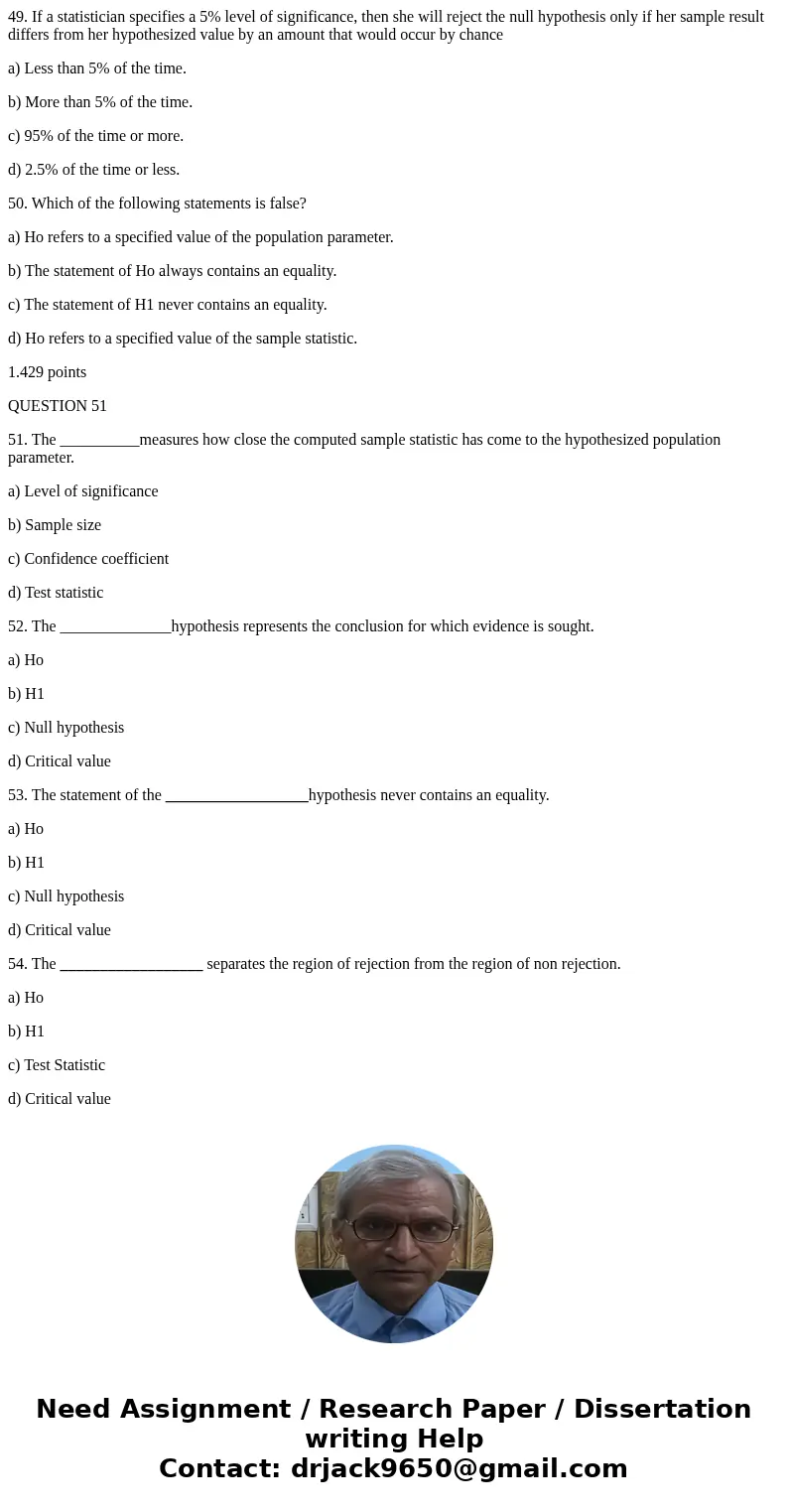 49. If a statistician specifies a 5% level of significance, then she will reject the null hypothesis only if her sample result differs from her hypothesized val 49. If a statistician specifies a 5% level of significance, then she will reject the null hypothesis only if her sample result differs from her hypothesized val