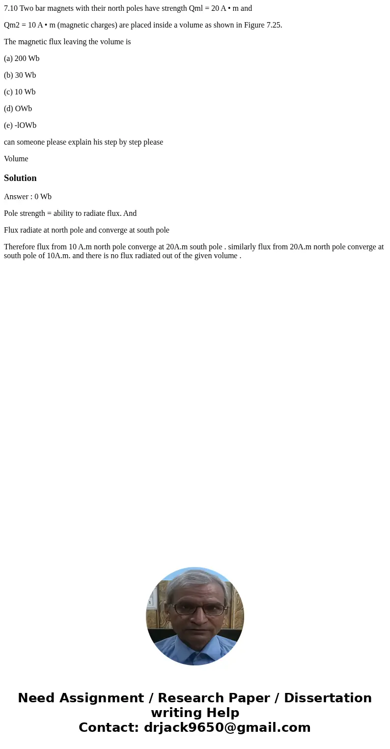 7.10 Two bar magnets with their north poles have strength Qml = 20 A • m and Qm2 = 10 A • m (magnetic charges) are placed inside a volume as shown in Figure 7.2