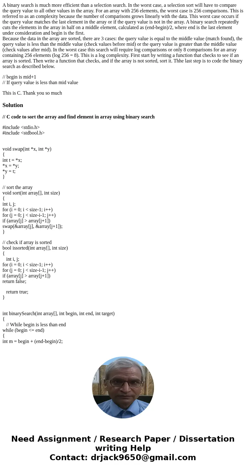 A binary search is much more efficient than a selection search. In the worst case, a selection sort will have to compare the query value to all other values in  A binary search is much more efficient than a selection search. In the worst case, a selection sort will have to compare the query value to all other values in